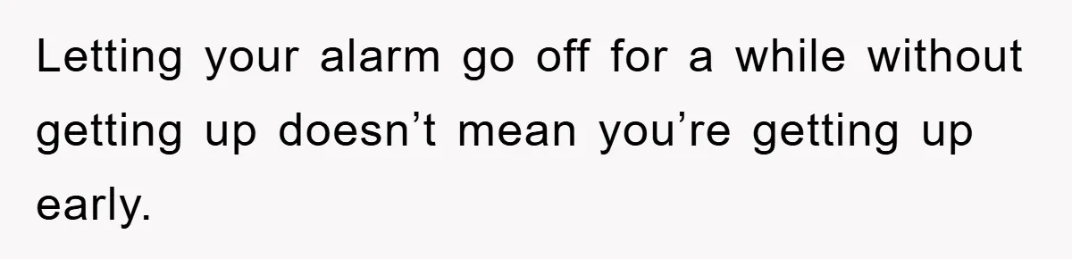 Letting your alarm go off for a while without getting up doesn’t mean you’re getting up early.