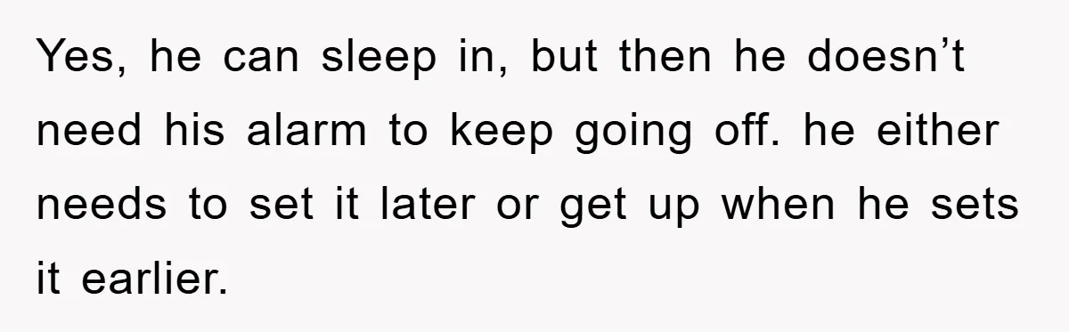 Yes, he can sleep in, but then he doesn’t need his alarm to keep going off. he either needs to set it later or get up when he sets it...