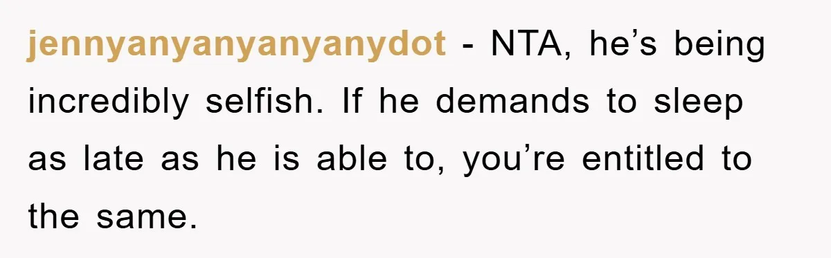 jennyanyanyanyanydot − NTA, he’s being incredibly selfish. If he demands to sleep as late as he is able to, you’re entitled to the same.