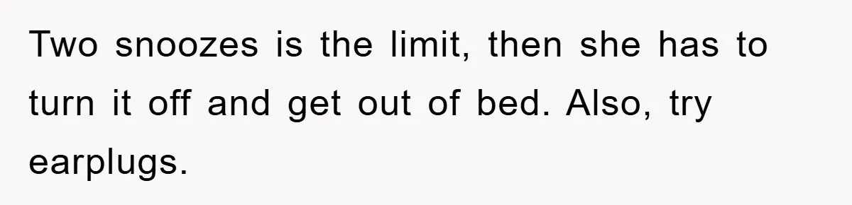 Two snoozes is the limit, then she has to turn it off and get out of bed. Also, try earplugs.