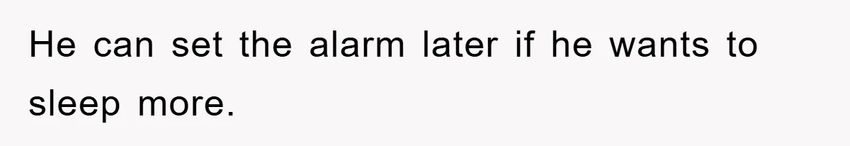 He can set the alarm later if he wants to sleep more.