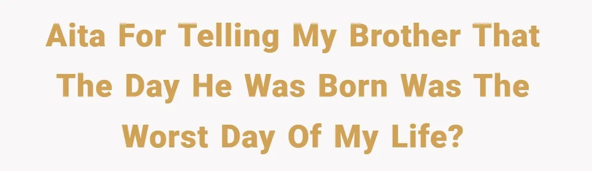A Woman Tells Her Brother His Birth Was the Worst Day of Her Life and the Family Is Stunned AITA for telling my brother that the day he was born was the worst day of my life?