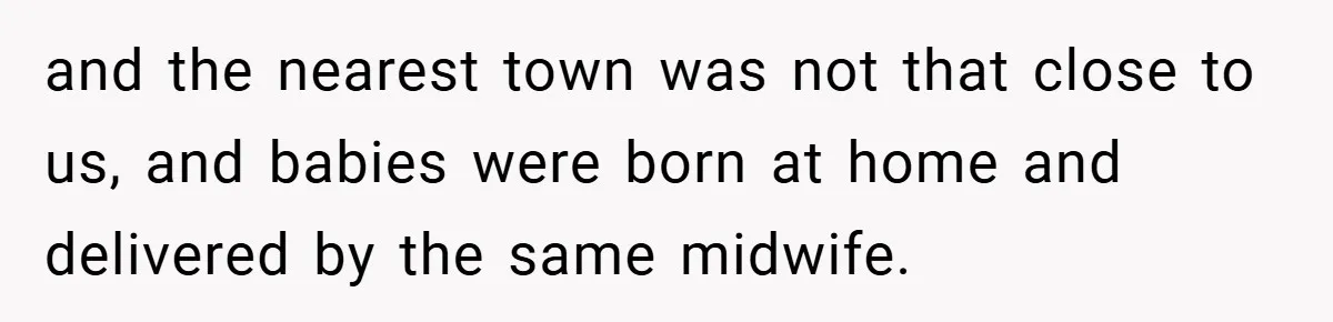 A Woman Tells Her Brother His Birth Was the Worst Day of Her Life and the Family Is Stunned and the nearest town was not that close to us, and babies were born at home and delivered by the same midwife.