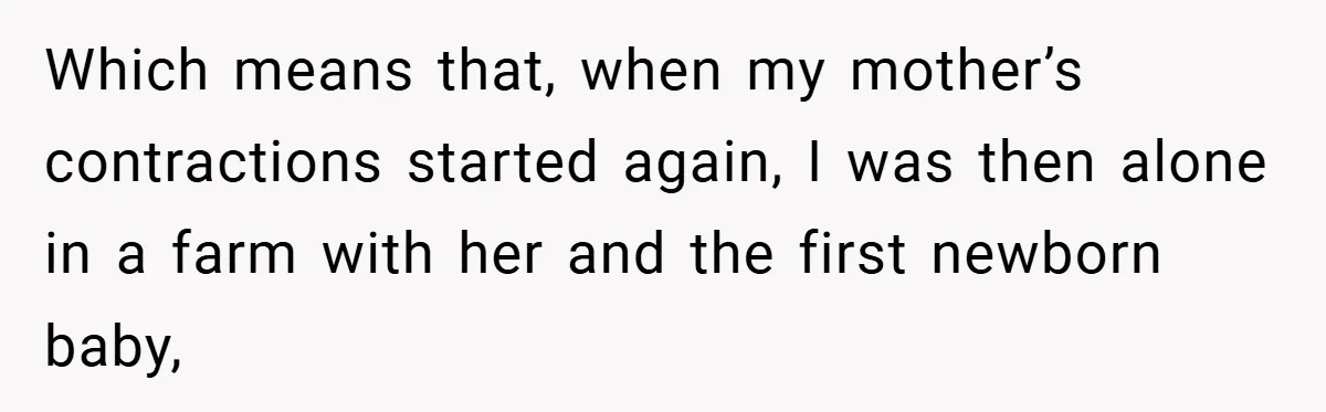 A Woman Tells Her Brother His Birth Was the Worst Day of Her Life and the Family Is Stunned Which means that, when my mother’s contractions started again, I was then alone in a farm with her and the first newborn baby,