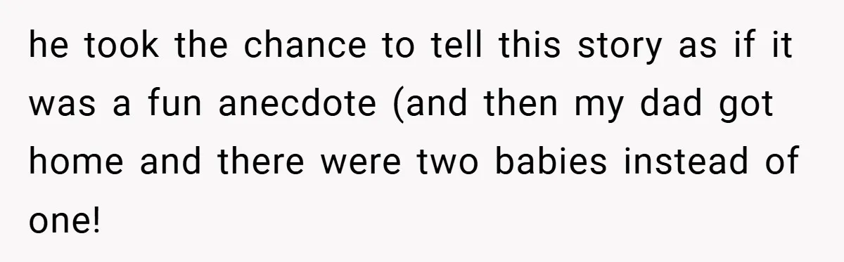 A Woman Tells Her Brother His Birth Was the Worst Day of Her Life and the Family Is Stunned he took the chance to tell this story as if it was a fun anecdote (and then my dad got home and there were two babies instead of one!