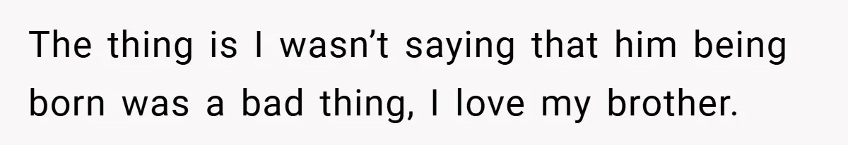 A Woman Tells Her Brother His Birth Was the Worst Day of Her Life and the Family Is Stunned The thing is I wasn’t saying that him being born was a bad thing, I love my brother.
