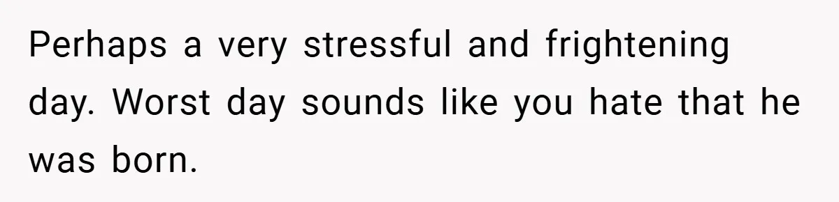 A Woman Tells Her Brother His Birth Was the Worst Day of Her Life and the Family Is Stunned Perhaps a very stressful and frightening day. Worst day sounds like you hate that he was born.