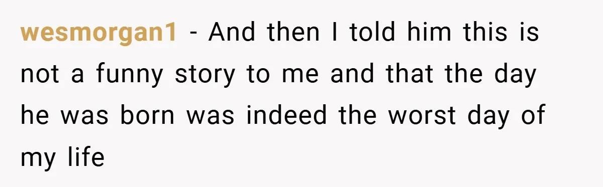 A Woman Tells Her Brother His Birth Was the Worst Day of Her Life and the Family Is Stunned wesmorgan1 − And then I told him this is not a funny story to me and that the day he was born was indeed the worst day of my life
