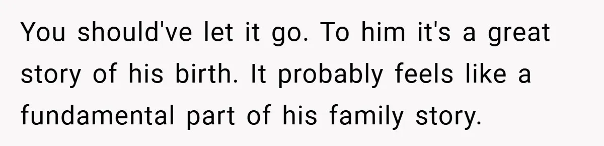 A Woman Tells Her Brother His Birth Was the Worst Day of Her Life and the Family Is Stunned You should've let it go. To him it's a great story of his birth. It probably feels like a fundamental part of his family story.