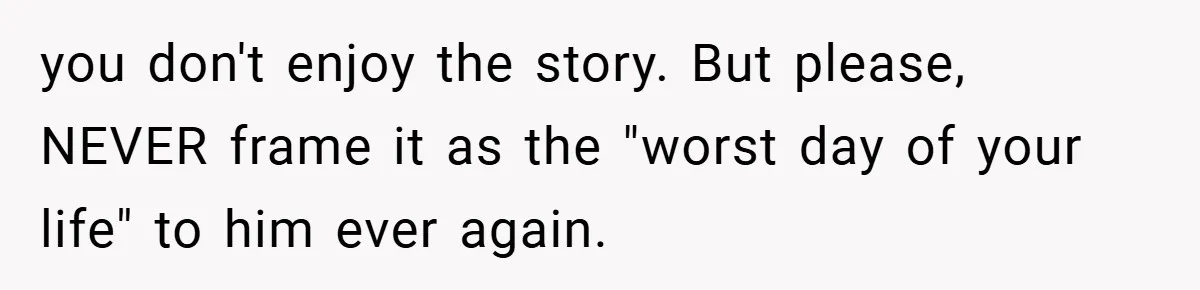 A Woman Tells Her Brother His Birth Was the Worst Day of Her Life and the Family Is Stunned you don't enjoy the story. But please, NEVER frame it as the "worst day of your life" to him ever again.