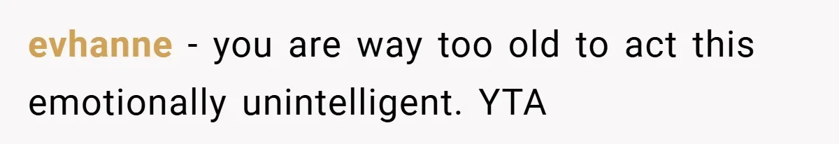 A Woman Tells Her Brother His Birth Was the Worst Day of Her Life and the Family Is Stunned evhanne − you are way too old to act this emotionally unintelligent. YTA