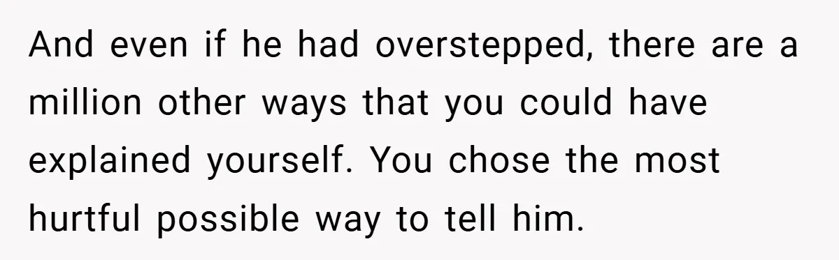 A Woman Tells Her Brother His Birth Was the Worst Day of Her Life and the Family Is Stunned And even if he had overstepped, there are a million other ways that you could have explained yourself. You chose the most hurtful possible way to tell him.