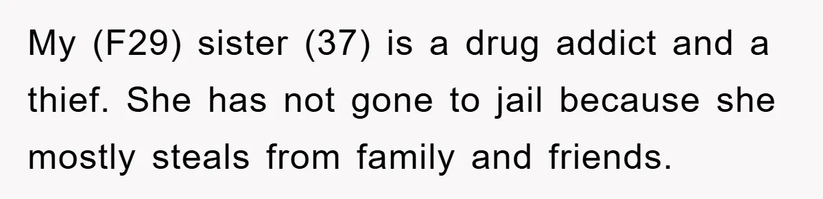 My (F29) sister (37) is a drug addict and a thief. She has not gone to jail because she mostly steals from family and friends.