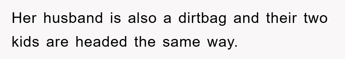 Her husband is also a dirtbag and their two kids are headed the same way.