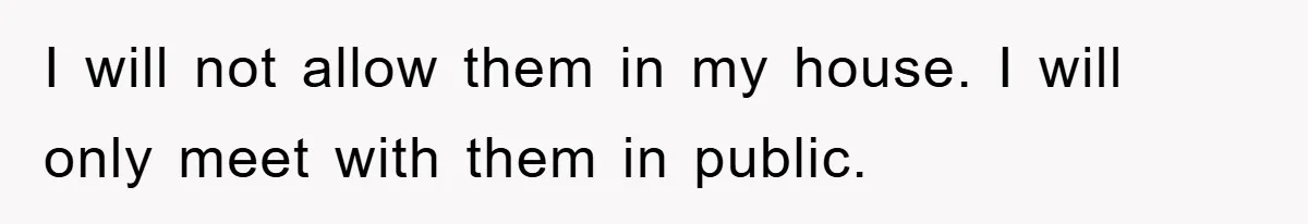 I will not allow them in my house. I will only meet with them in public.