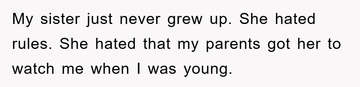 My sister just never grew up. She hated rules. She hated that my parents got her to watch me when I was young.