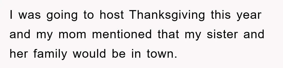 I was going to host Thanksgiving this year and my mom mentioned that my sister and her family would be in town.