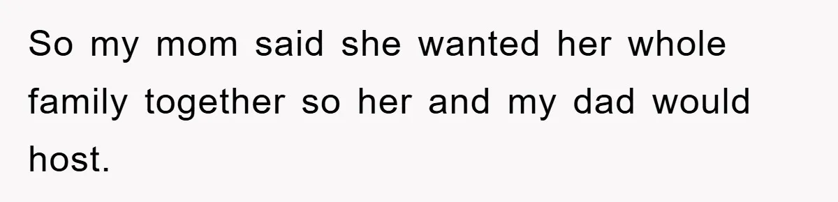 So my mom said she wanted her whole family together so her and my dad would host.