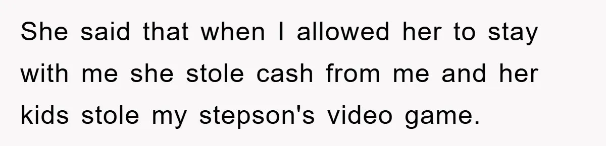 She said that when I allowed her to stay with me she stole cash from me and her kids stole my stepson's video game.