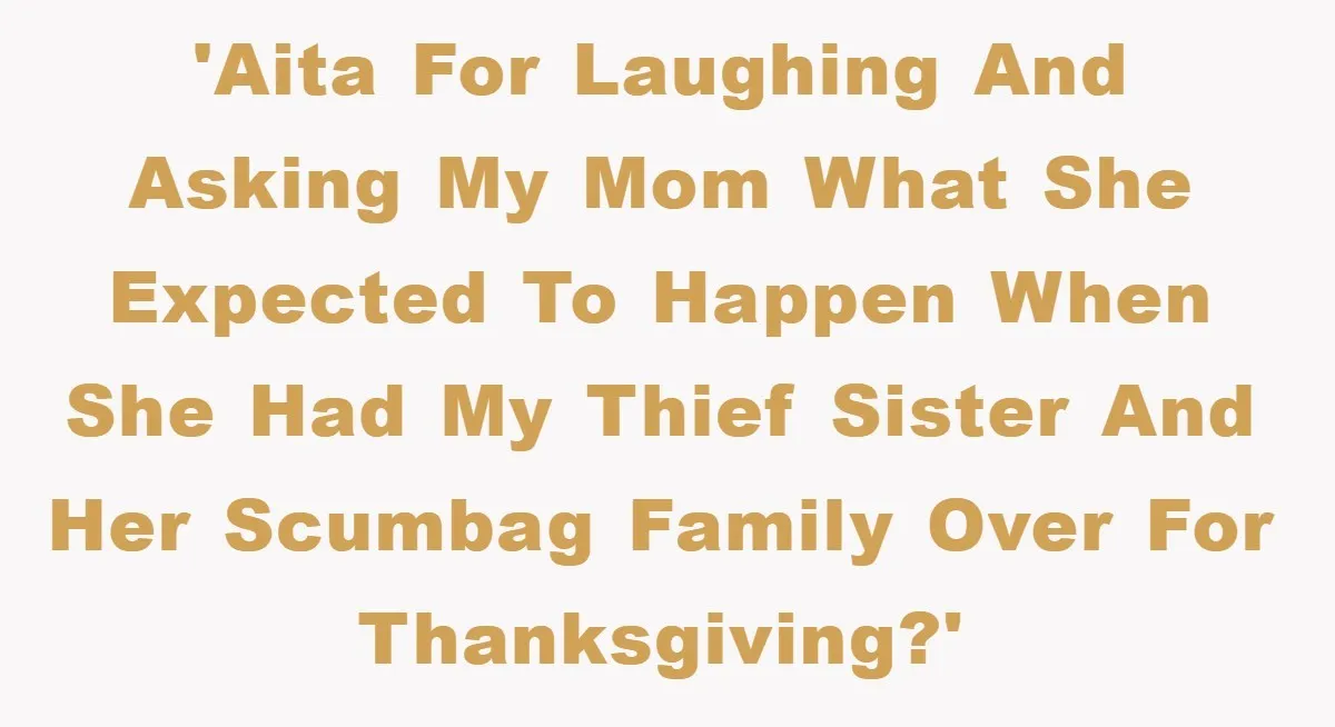 'AITA for laughing and asking my mom what she expected to happen when she had my thief sister and her scumbag family over for Thanksgiving?'
