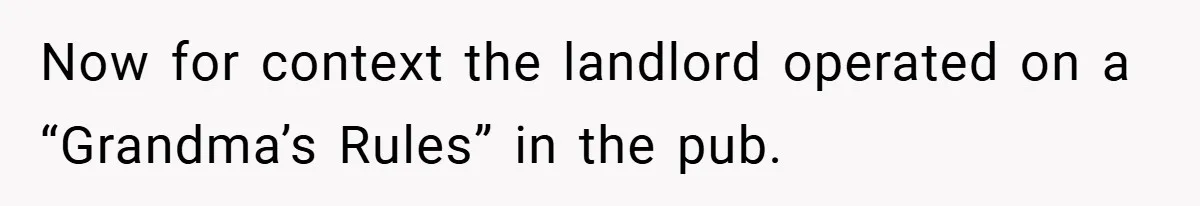Now for context the landlord operated on a “Grandma’s Rules” in the pub.