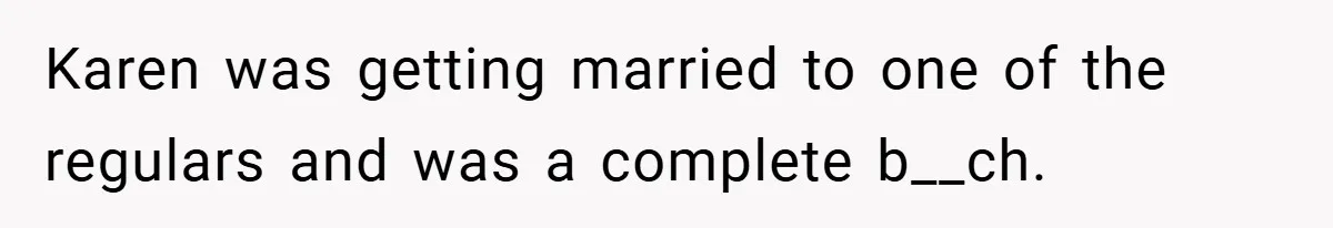 Karen was getting married to one of the regulars and was a complete b__ch.