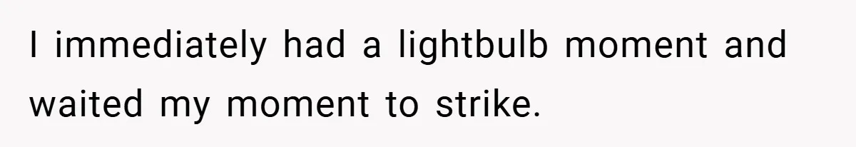 I immediately had a lightbulb moment and waited my moment to strike.