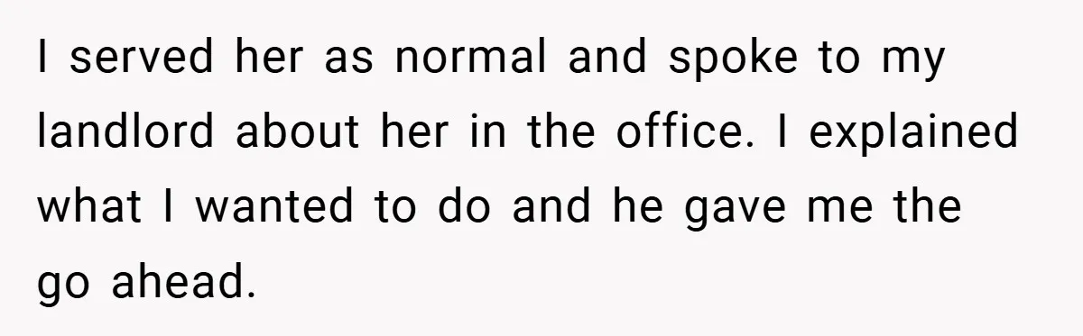 I served her as normal and spoke to my landlord about her in the office. I explained what I wanted to do and he gave me the go ahead.