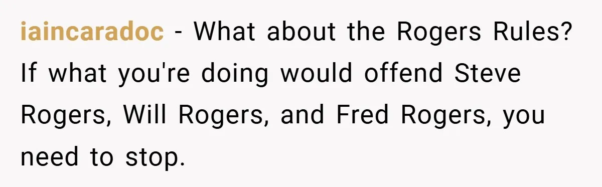 iaincaradoc − What about the Rogers Rules? If what you're doing would offend Steve Rogers, Will Rogers, and Fred Rogers, you need to stop.