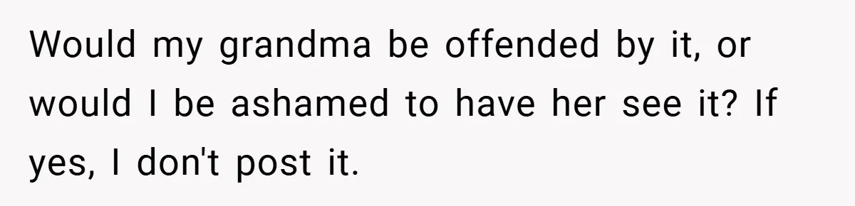 Would my grandma be offended by it, or would I be ashamed to have her see it? If yes, I don't post it.