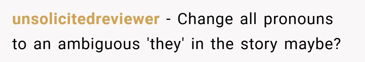 unsolicitedreviewer − Change all pronouns to an ambiguous 'they' in the story maybe?