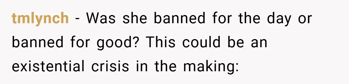 tmlynch − Was she banned for the day or banned for good? This could be an existential crisis in the making: