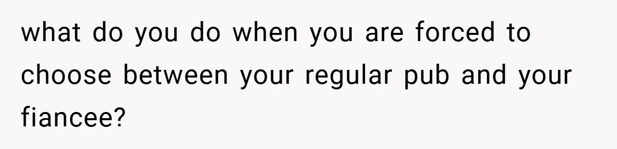what do you do when you are forced to choose between your regular pub and your fiancee?