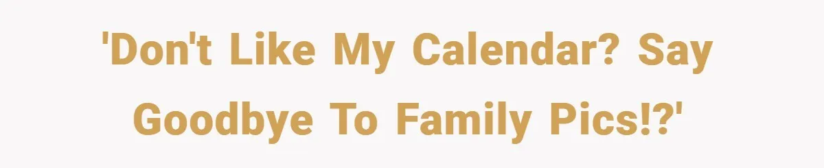 'Don't like my calendar? Say goodbye to family pics!?'