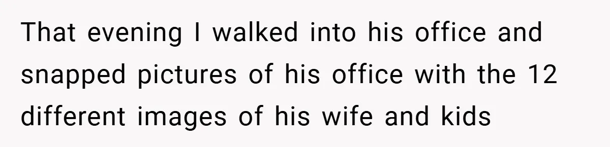 That evening I walked into his office and snapped pictures of his office with the 12 different images of his wife and kids