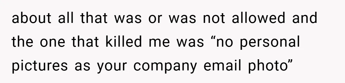 about all that was or was not allowed and the one that killed me was “no personal pictures as your company email photo”