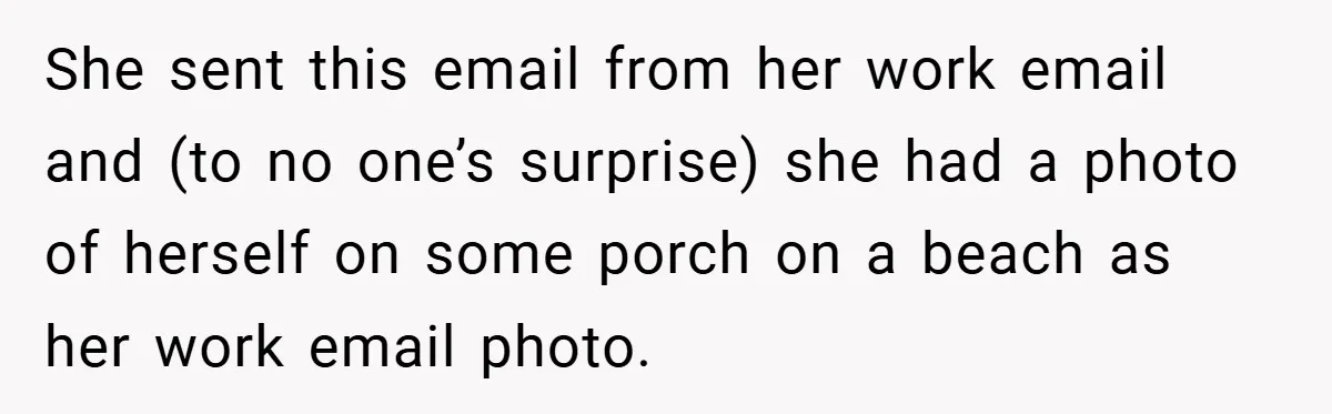 She sent this email from her work email and (to no one’s surprise) she had a photo of herself on some porch on a beach as her work email photo.
