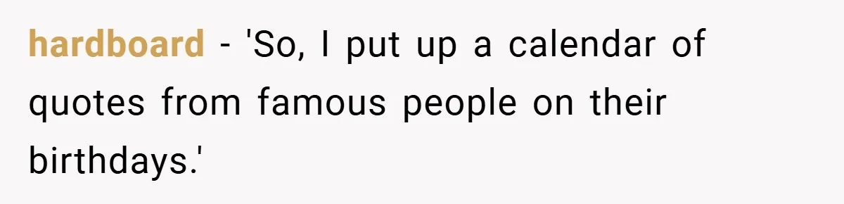 hardboard − 'So, I put up a calendar of quotes from famous people on their birthdays.'
