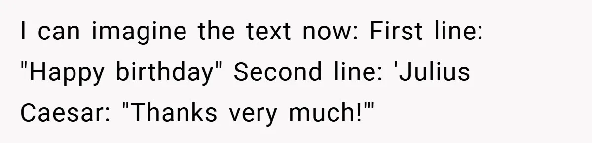 I can imagine the text now: First line: "Happy birthday" Second line: 'Julius Caesar: "Thanks very much!"'