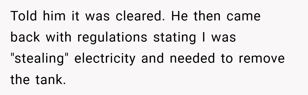 Told him it was cleared. He then came back with regulations stating I was "stealing" electricity and needed to remove the tank.