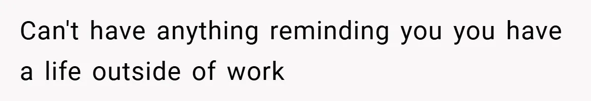 Can't have anything reminding you you have a life outside of work