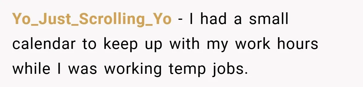Yo_Just_Scrolling_Yo − I had a small calendar to keep up with my work hours while I was working temp jobs.