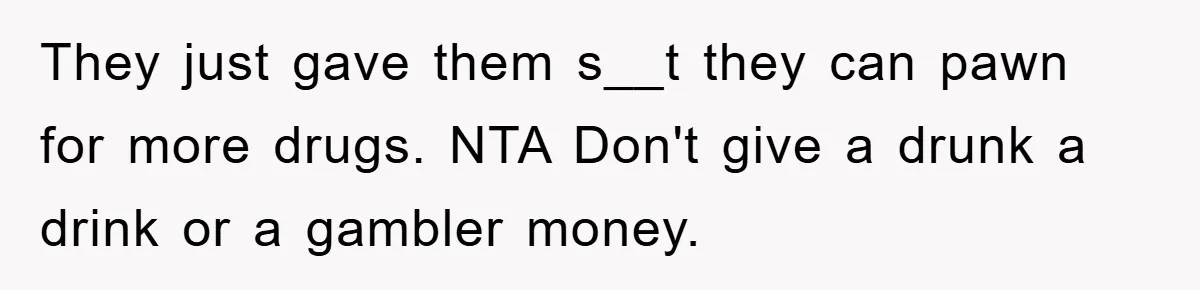They just gave them s__t they can pawn for more drugs. NTA Don't give a drunk a drink or a gambler money.