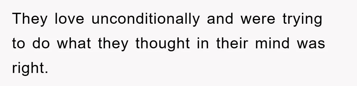They love unconditionally and were trying to do what they thought in their mind was right.