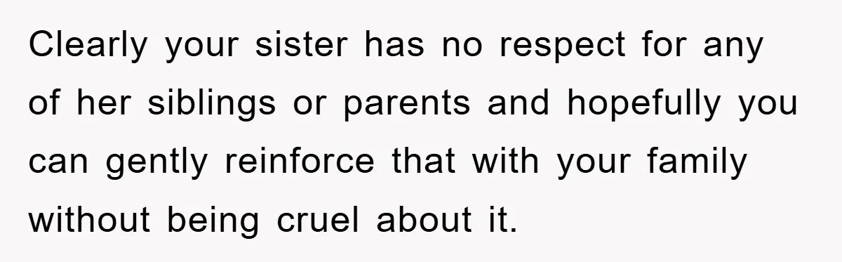Clearly your sister has no respect for any of her siblings or parents and hopefully you can gently reinforce that with your family without being cruel about it.