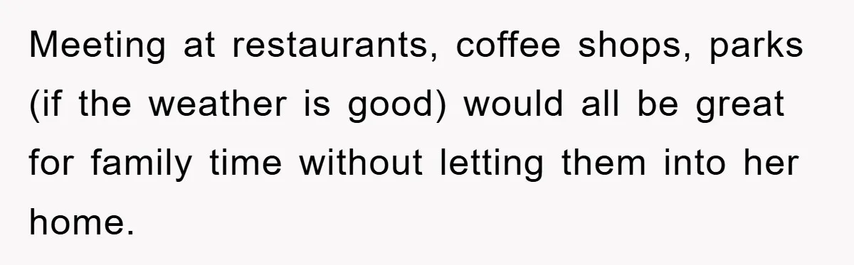 Meeting at restaurants, coffee shops, parks (if the weather is good) would all be great for family time without letting them into her home.