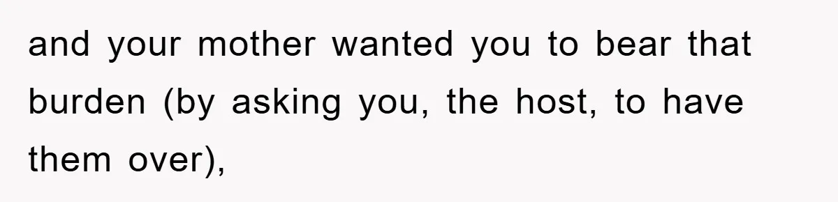 and your mother wanted you to bear that burden (by asking you, the host, to have them over),