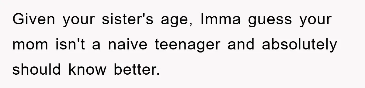 Given your sister's age, Imma guess your mom isn't a naive teenager and absolutely should know better.