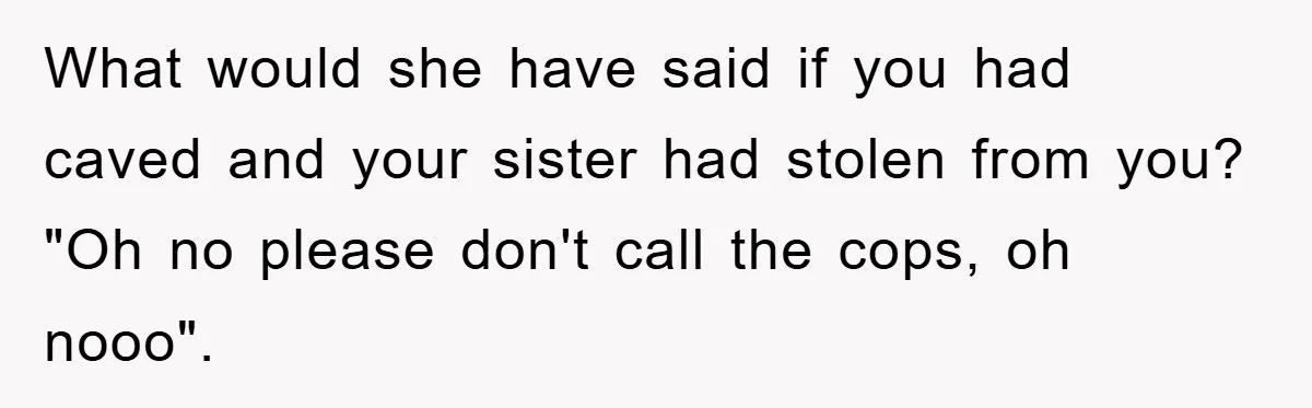 What would she have said if you had caved and your sister had stolen from you? "Oh no please don't call the cops, oh nooo".