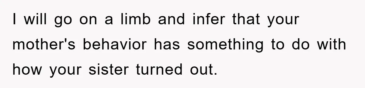 I will go on a limb and infer that your mother's behavior has something to do with how your sister turned out.